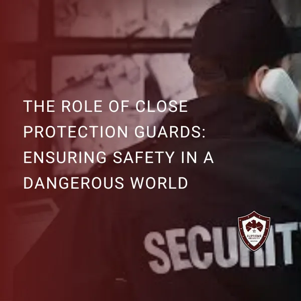 The Role of Close Protection Guards: Ensuring Safety in a Dangerous World